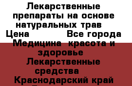 Лекарственные препараты на основе натуральных трав. › Цена ­ 3 600 - Все города Медицина, красота и здоровье » Лекарственные средства   . Краснодарский край,Геленджик г.